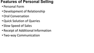 Features of Personal Selling
•Personal Form
•Development of Relationship
•Oral Conversation
•Quick Solution of Queries
•Slow Speed of Sales
•Receipt of Additional Information
•Two-way Communication
 