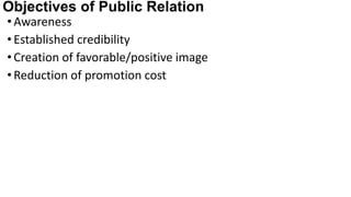 Objectives of Public Relation
•Awareness
•Established credibility
•Creation of favorable/positive image
•Reduction of promotion cost
 