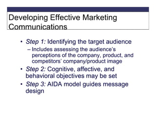Developing Effective Marketing
Communications
• Step 1: Identifying the target audience
– Includes assessing the audience’s
perceptions of the company, product, and
competitors’ company/product image

• Step 2: Cognitive, affective, and
behavioral objectives may be set
• Step 3: AIDA model guides message
design

 