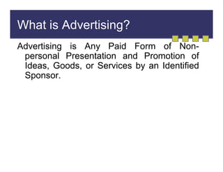 What is Advertising?
Advertising is Any Paid Form of Nonpersonal Presentation and Promotion of
Ideas, Goods, or Services by an Identified
Sponsor.

 