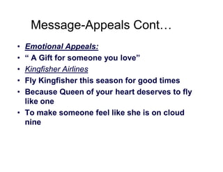 Message-Appeals Cont…
•
•
•
•
•

Emotional Appeals:
“ A Gift for someone you love”
Kingfisher Airlines
Fly Kingfisher this season for good times
Because Queen of your heart deserves to fly
like one
• To make someone feel like she is on cloud
nine

 