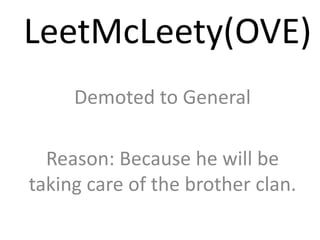LeetMcLeety(OVE)
Demoted to General
Reason: Because he will be
taking care of the brother clan.

 