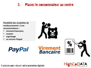 3. Placez le consommateur au centre
Flexibilité des modalités de
remboursement à vos
consommateurs :
 virement bancaire,
 coupon
 cagnotage
 ou encore Paypal
5 astuces pour réussir votre promotion digitale
 