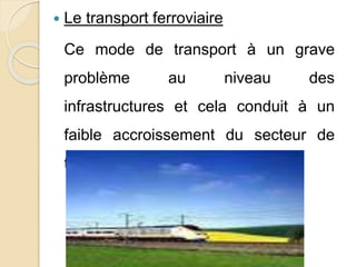  Le transport ferroviaire 
Ce mode de transport à un grave 
problème au niveau des 
infrastructures et cela conduit à un 
faible accroissement du secteur de 
transport 
 