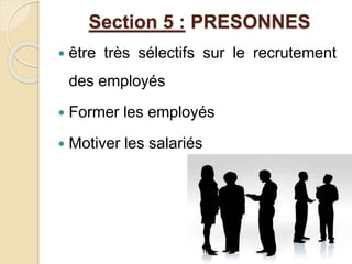 Section 5 : PRESONNES 
 être très sélectifs sur le recrutement 
des employés 
 Former les employés 
 Motiver les salariés 
 