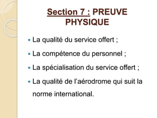 Section 7 : PREUVE 
PHYSIQUE 
 La qualité du service offert ; 
 La compétence du personnel ; 
 La spécialisation du service offert ; 
 La qualité de l’aérodrome qui suit la 
norme international. 
 