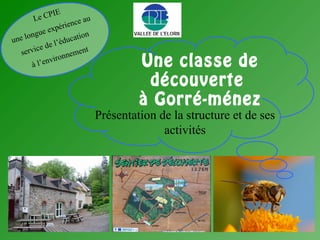 Une classe de découverte
à Gorré-ménez
Présentation de la structure et de ses
activités
Le CPIE
une longue expérience au
service de l’éducation
à l’environnement
 