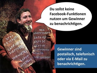 Du	
  sollst	
  keine	
  	
  
Facebook-­‐FunkMonen	
  	
  
nutzen	
  um	
  Gewinner	
  	
  
zu	
  benachrichMgen.	
  




      Gewinner	
  sind	
  	
  
      postalisch,	
  telefonisch	
  	
  
      oder	
  via	
  E-­‐Mail	
  zu	
  	
  
      benachrichMgen.	
  
 