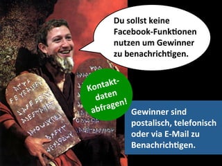 Du	
  sollst	
  keine	
  	
  
          Facebook-­‐FunkMonen	
  	
  
          nutzen	
  um	
  Gewinner	
  	
  
          zu	
  benachrichMgen.	
  


     akt-­‐	
  
Kont 	
  	
  
  daten !	
  
 abfr agen
                Gewinner	
  sind	
  	
  
                postalisch,	
  telefonisch	
  	
  
                oder	
  via	
  E-­‐Mail	
  zu	
  	
  
                benachrichMgen.	
  
 