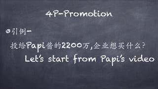 4P-Promotion
引例-
投给Papi酱的2200万,企业想买什么？
Let’s start from Papi’s video
 