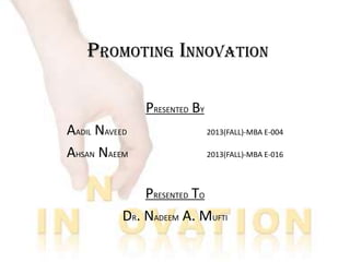 PROMOTING INNOVATION
PRESENTED BY
AADIL NAVEED
AHSAN NAEEM

2013(FALL)-MBA E-004
2013(FALL)-MBA E-016

PRESENTED TO
DR. NADEEM A. MUFTI

 