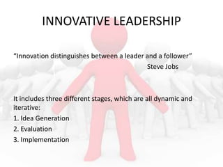 INNOVATIVE LEADERSHIP
“Innovation distinguishes between a leader and a follower”
Steve Jobs

It includes three different stages, which are all dynamic and
iterative:
1. Idea Generation
2. Evaluation
3. Implementation

 