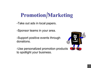 Promotion/Marketing -Take out ads in local papers. -Sponsor teams in your area. -Support positive events through donations. -Use personalized promotion products to spotlight your business. 