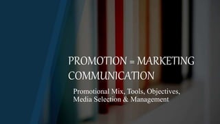 PROMOTION = MARKETING
COMMUNICATION
Promotional Mix, Tools, Objectives,
Media Selection & Management
 