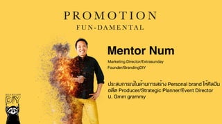 Mentor Num
Marketing Director/Extrasunday
Founder/BrandingDIY
ประสบการณ์ในด้านการสร้าง Personal brand ให้ศิลปิน
อดีต Producer/Strategic Planner/Event Director
บ. Gmm grammy
 