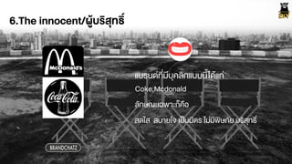 6.The innocent/ผูŒบริสุทธิ์
Coke,Mcdonald
BRANDCHATZ
แบรนดที่มีบุคลิกแบบนี้ไดŒแก‹
ลักษณะเฉพาะก็คือ
สดใส สบายใจ เปšนมิตร ไม‹มีพิษภัย บริสุทธิ์
 