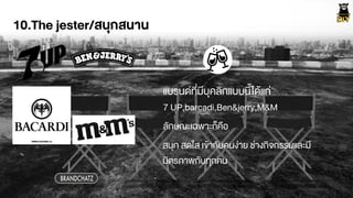 10.The jester/สนุกสนาน
7 UP,barcadi,Ben&jerry,M&M
BRANDCHATZ
แบรนดที่มีบุคลิกแบบนี้ไดŒแก‹
ลักษณะเฉพาะก็คือ
สนุก สดใส เขŒากับคนง‹าย ช‹างกิจกรรมและมี
มิตรภาพกับทุกคน
 