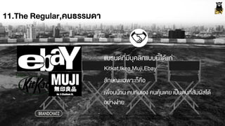 11.The Regular,คนธรรมดา
Kitkat,Ikea,Muji,Ebay
BRANDCHATZ
แบรนดที่มีบุคลิกแบบนี้ไดŒแก‹
ลักษณะเฉพาะก็คือ
เพื่อนบŒาน คนกันเอง คนคุŒนเคย เปšนคนที่สัมผัสไดŒ
อย‹างง‹าย
 