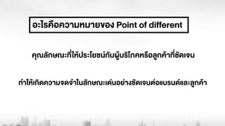 อะไรคือความหมายของ Point of different
คุณลักษณะที่ใหŒประโยชนกับผูŒบริโภคหรือลูกคŒาที่ชัดเจน
ทำใหŒเกิดความจดจำในลักษณะเด‹นอย‹างชัดเจนต‹อแบรนดและลูกคŒา
 
