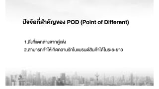 1.สิ่งที่แตกต‹างจากคู‹แข‹ง
2.สามารถทำใหŒเกิดความรักในแบรนดสินคŒาไดŒในระยะยาว
ป˜จจัยที่สำคัญของ POD (Point of Different)
 