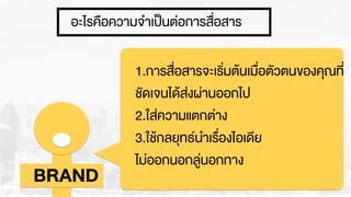 อะไรคือความจำเปšนต‹อการสื่อสาร
BRAND
1.การสื่อสารจะเริ่มตŒนเมื่อตัวตนของคุณที่
ชัดเจนไดŒส‹งผ‹านออกไป
2.ใส‹ความแตกต‹าง
3.ใชŒกลยุทธนำเรื่องไอเดีย
ไม‹ออกนอกลู‹นอกทาง
 