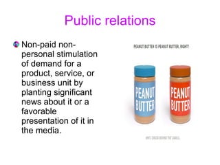 Public relations Non-paid non-personal stimulation of demand for a product, service, or business unit by planting significant news about it or a favorable presentation of it in the media.  