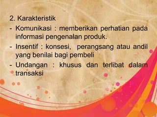 2. Karakteristik
- Komunikasi : memberikan perhatian pada
  informasi pengenalan produk.
- Insentif : konsesi, perangsang atau andil
  yang benilai bagi pembeli
- Undangan : khusus dan terlibat dalam
  transaksi
 