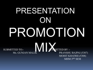 PRESENTATION 
ON 
PROMOTION 
MIX SUBMITTED TO:- SUBMITTED BY :- 
Ms. GUNJAN MALIK PRANSHU BAJPAI (5307) 
MOHIT KHATRII (5308) 
MHM 3RD SEM 
 