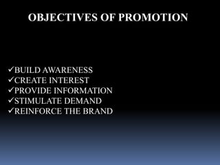 OBJECTIVES OF PROMOTION 
BUILD AWARENESS 
CREATE INTEREST 
PROVIDE INFORMATION 
STIMULATE DEMAND 
REINFORCE THE BRAND 
 