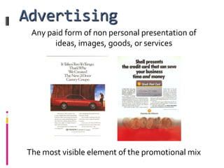 Advertising
 Any paid form of non personal presentation of
       ideas, images, goods, or services




The most visible element of the promotional mix
 