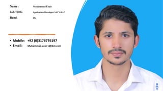 Name : Muhammad Uzair
Job Tittle: Application Developer SAP ABAP
Band: 6G
• Mobile: +92 (0)3176776197
• Email: Muhammad.uzair1@ibm.com
 