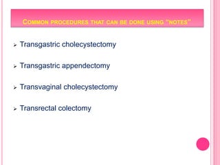 COMMON PROCEDURES THAT CAN BE DONE USING “NOTES”
 Transgastric cholecystectomy
 Transgastric appendectomy
 Transvaginal cholecystectomy
 Transrectal colectomy
 
