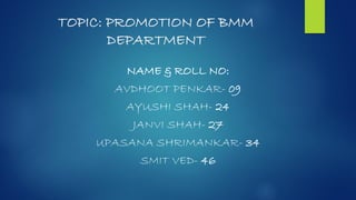TOPIC: PROMOTION OF BMM
DEPARTMENT
NAME & ROLL NO:
AVDHOOT PENKAR- 09
AYUSHI SHAH- 24
JANVI SHAH- 27
UPASANA SHRIMANKAR- 34
SMIT VED- 46
 