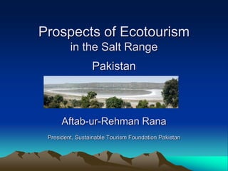 Prospects of Ecotourism
         in the Salt Range
                 Pakistan



      Aftab-ur-Rehman Rana
 President, Sustainable Tourism Foundation Pakistan
 