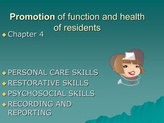 Promotion of function and health
           of residents
 Chapter   4




 PERSONAL CARE SKILLS
 RESTORATIVE SKILLS

 PSYCHOSOCIAL SKILLS

 RECORDING AND
  REPORTING
 