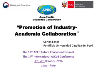“Promotion of Industry-
Academia Collaboration”
The 12th APEC Future Education Forum &
The 14th International ALCoB Conference
3rd - 4th October, 2016
Lima - Peru
Carlos Fosca
Pontificia Universidad Católica del Perú
 