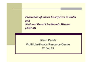 Promotion of micro Enterprises in India
and
National Rural Livelihoods Mission
(NRLM)


           Jitesh Panda
Vrutti Livelihoods Resource Centre
            8th Sep 09
 