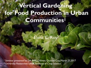 Vertical Gardening
for Food Production in Urban
Communities1
1 Seminar presented at DA-BAR, Diliman, Quezon City, March 23,2017
2 University Researcher, UPLB, Institute of Crop Science
Elena C. Ros2
 