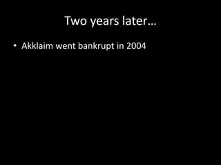Two years later…
• Akklaim went bankrupt in 2004
 