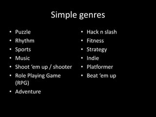 Simple genres
• Puzzle
• Rhythm
• Sports
• Music
• Shoot ‘em up / shooter
• Role Playing Game
(RPG)
• Adventure
• Hack n slash
• Fitness
• Strategy
• Indie
• Platformer
• Beat ‘em up
 