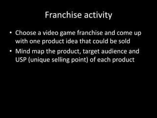 Franchise activity
• Choose a video game franchise and come up
with one product idea that could be sold
• Mind map the product, target audience and
USP (unique selling point) of each product
 