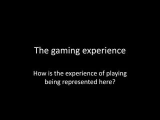 The gaming experience
How is the experience of playing
being represented here?
 