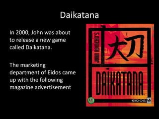 Daikatana
In 2000, John was about
to release a new game
called Daikatana.
The marketing
department of Eidos came
up with the following
magazine advertisement
 