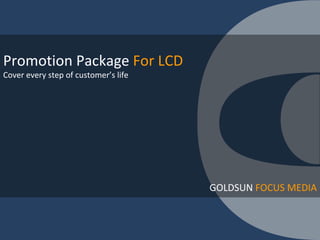 Promotion Package  For LCD Cover every step of customer’s life GOLDSUN  FOCUS MEDIA 