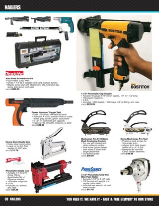 NAILERS YOU NEED IT, WE HAVE IT - FAST & FREE DELIVERY TO OUR STORE38
NAILERS
Power Hammer Trigger Tool
• Uses .22 caliber, low-velocity loads
• Standard A crimp powder loads in power
levels, grey, brown, green, and yellow
• 2-1/2" (3" washered) pin capacity
• Fastens into concrete, masonry, or steel
300560 $92.99
Heavy-Duty Staple Gun
• Heavy steel construction
• Loads up to (85) T-50
staples of .050" wire
301774 $17.79
3-1/2" Pneumatic Grip Rite
Mini Palm Nailer
• Accepts 1-1/2" to 3-1/2" nails
• 1/3 the size and weight of a
regular palm nailer
• Includes hex wrench, oil, and
male coupler
345512 $41.49
Pneumatic Staple Gun
• Accepts 1/4" to 9/16"
Arrow T-50 or
Surebonder No. 4
20-gauge staples
• 100-staple magazine
• 2.9 lb.
• Includes oil, wrench,
and case
332991 $34.99
Marksman Pro X1 Hidden
Deck Fastening System
• For use with treated and
other softwood lumber
• Dual screw guides fasten
both sides of board with
single placement
• Contractor-grade
200406 $49.99
Camo Marksman Pro Tool
• Positions deck screws for
side-angle entry
• Adjusts to fit deck board
widths of 5-1/4"–5-3/4"
• Designed for use with
Camo hidden fasteners
239405 $49.99
1-1/2" Pneumatic Cap Stapler
• Accepts 18-gauge 5/16" crown staples, 1/2" to 1-1/2" long
• 160-staple magazine
• 3.9 lb.
• Includes 1,000 staples, 1,000 caps, 1/4" air fitting, and case
316722 $229.99
Auto Feed Screwdriver Kit
• 6.5A motor, 2,500 RPM
• Drives 1-1/4" to 3" collated deck and subfloor screws
• Makita screw gun with attachment, bits, extension bar,
screw strip quiver, and case
394319 $389.99
 