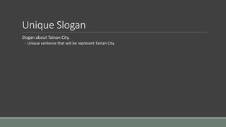 Unique Slogan
Slogan about Tainan City.
◦ Unique sentence that will be represent Tainan City.
 