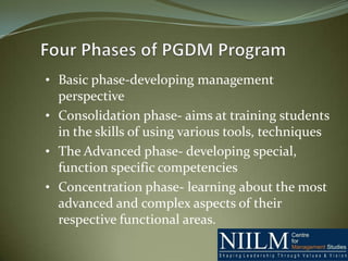• Basic phase-developing management
  perspective
• Consolidation phase- aims at training students
  in the skills of using various tools, techniques
• The Advanced phase- developing special,
  function specific competencies
• Concentration phase- learning about the most
  advanced and complex aspects of their
  respective functional areas.
 
