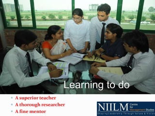 Learning to do
 A superior teacher
 A thorough researcher
 A fine mentor
 