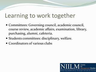 Learning to work together
 Committees: Governing council, academic council,
  course review, academic affairs, examination, library,
  purchasing, alumni, cafeteria.
 Students committees: disciplinary, welfare.
 Coordinators of various clubs
 
