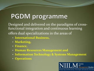 Designed and delivered on the paradigms of cross-
functional integration and continuous learning
offers dual specializations in the areas of
  • International Business,
  • Marketing,
  • Finance,
  • Human Resources Management and
  • Information Technology & Systems Management
  • Operations
 